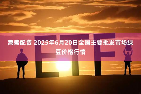 港盛配资 2025年6月20日全国主要批发市场绿豆价格行情