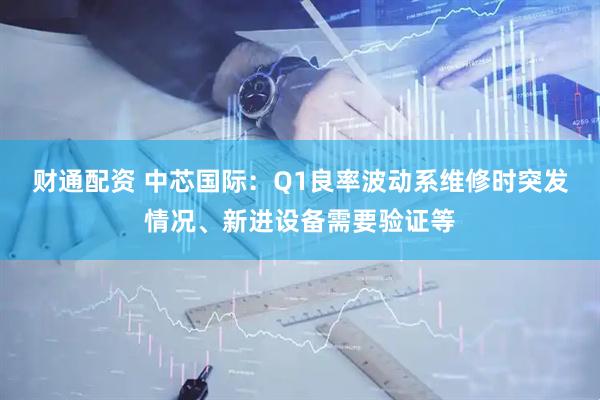 财通配资 中芯国际：Q1良率波动系维修时突发情况、新进设备需要验证等
