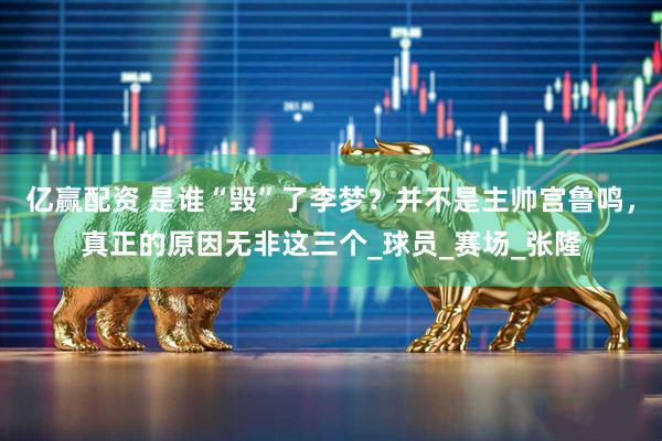 亿赢配资 是谁“毁”了李梦？并不是主帅宫鲁鸣，真正的原因无非这三个_球员_赛场_张隆