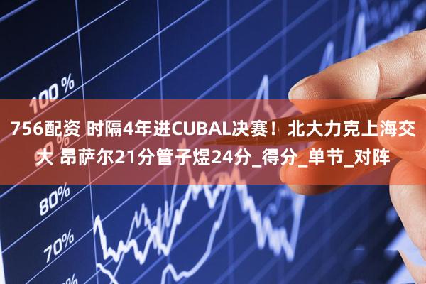 756配资 时隔4年进CUBAL决赛！北大力克上海交大 昂萨尔21分管子煜24分_得分_单节_对阵