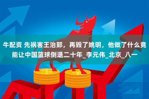 牛配资 先祸害王治郅，再毁了姚明，他做了什么竟能让中国篮球倒退二十年_李元伟_北京_八一