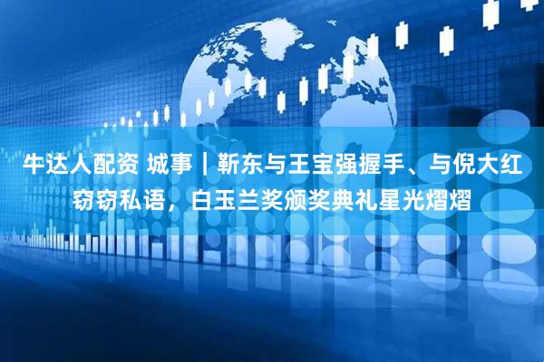 牛达人配资 城事｜靳东与王宝强握手、与倪大红窃窃私语，白玉兰奖颁奖典礼星光熠熠