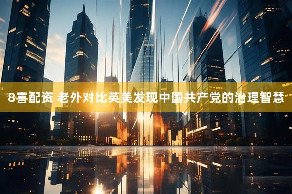 8喜配资 老外对比英美发现中国共产党的治理智慧