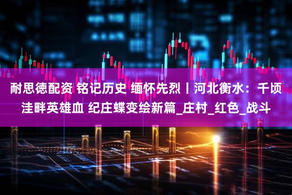 耐思徳配资 铭记历史 缅怀先烈丨河北衡水：千顷洼畔英雄血 纪庄蝶变绘新篇_庄村_红色_战斗