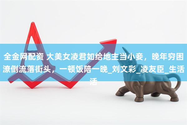 全金网配资 大美女凌君如给地主当小妾，晚年穷困潦倒流落街头，一顿饭陪一晚_刘文彩_凌友臣_生活