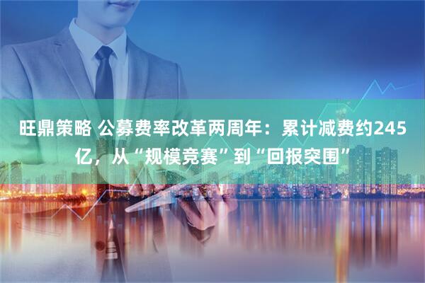 旺鼎策略 公募费率改革两周年：累计减费约245亿，从“规模竞赛”到“回报突围”