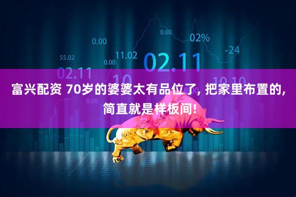 富兴配资 70岁的婆婆太有品位了, 把家里布置的, 简直就是样板间!