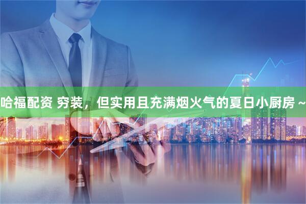 哈福配资 穷装，但实用且充满烟火气的夏日小厨房～
