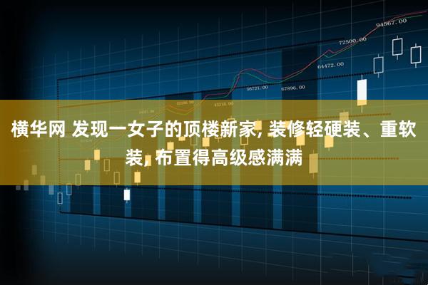 横华网 发现一女子的顶楼新家, 装修轻硬装、重软装, 布置得高级感满满