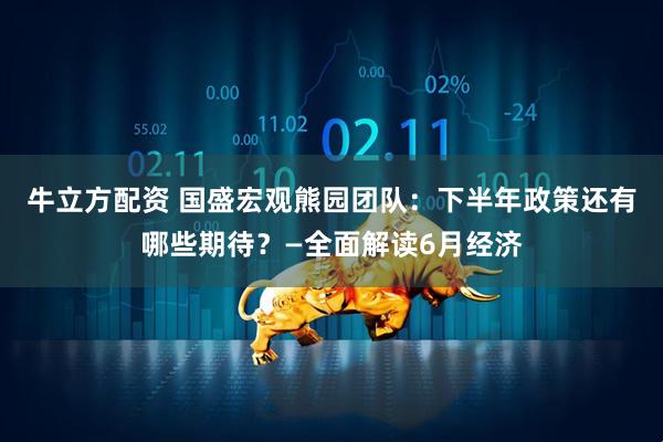 牛立方配资 国盛宏观熊园团队：下半年政策还有哪些期待？—全面解读6月经济