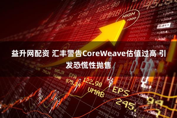 益升网配资 汇丰警告CoreWeave估值过高 引发恐慌性抛售
