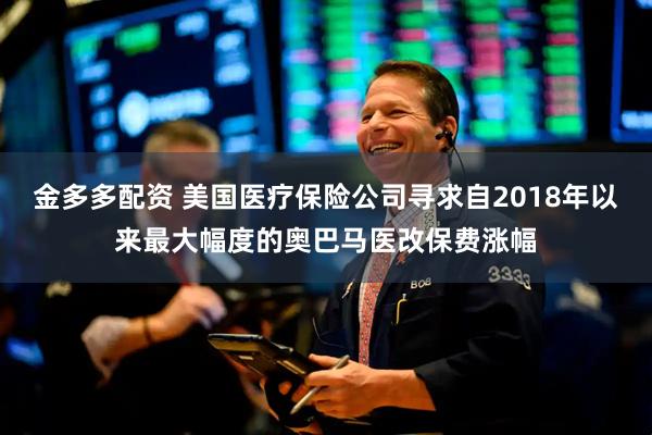 金多多配资 美国医疗保险公司寻求自2018年以来最大幅度的奥巴马医改保费涨幅