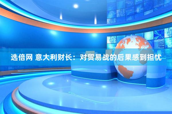 选倍网 意大利财长：对贸易战的后果感到担忧