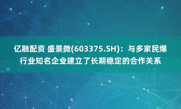 亿融配资 盛景微(603375.SH)：与多家民爆行业知名企业建立了长期稳定的合作关系