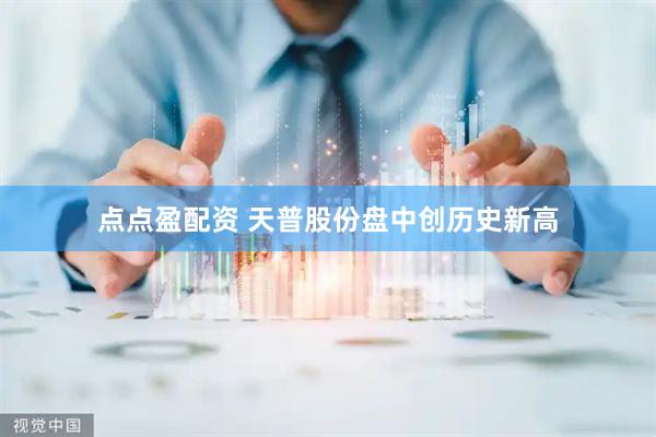 点点盈配资 天普股份盘中创历史新高