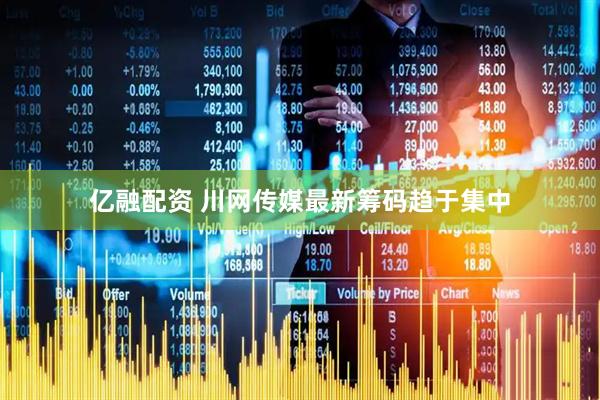亿融配资 川网传媒最新筹码趋于集中
