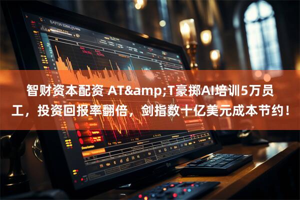 智财资本配资 AT&T豪掷AI培训5万员工，投资回报率翻倍，剑指数十亿美元成本节约！