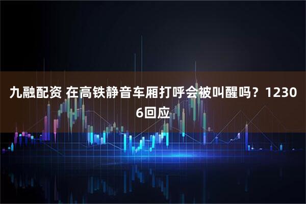 九融配资 在高铁静音车厢打呼会被叫醒吗？12306回应