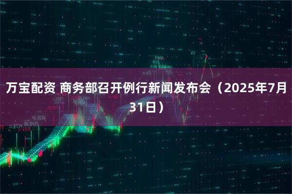 万宝配资 商务部召开例行新闻发布会（2025年7月31日）