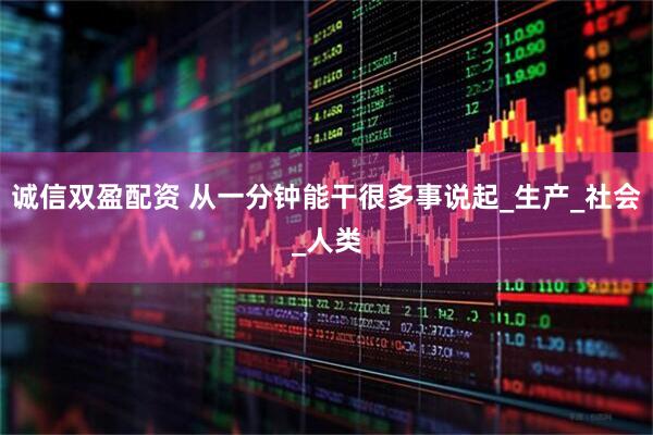 诚信双盈配资 从一分钟能干很多事说起_生产_社会_人类