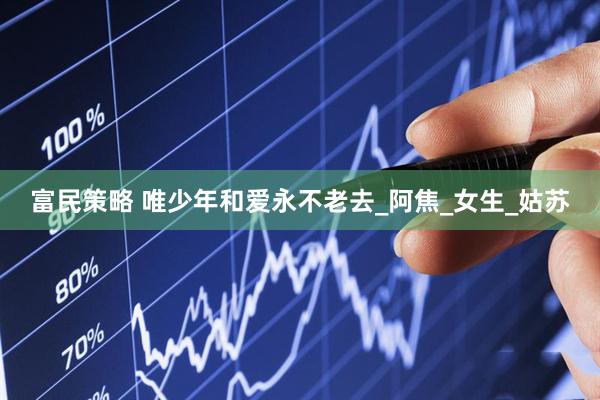 富民策略 唯少年和爱永不老去_阿焦_女生_姑苏