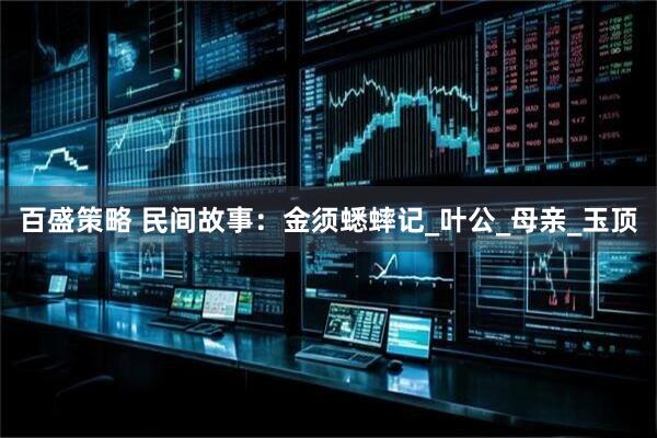 百盛策略 民间故事：金须蟋蟀记_叶公_母亲_玉顶