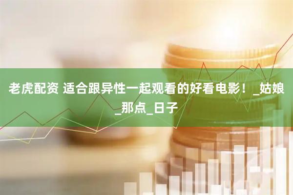 老虎配资 适合跟异性一起观看的好看电影！_姑娘_那点_日子