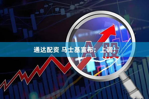 通达配资 马士基宣布：上调！