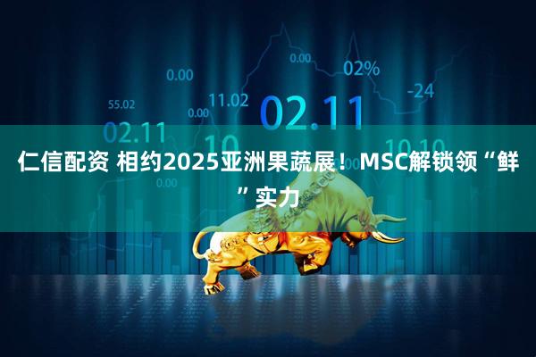 仁信配资 相约2025亚洲果蔬展！MSC解锁领“鲜”实力
