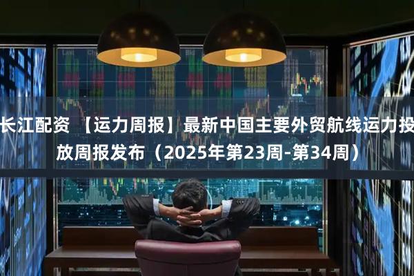长江配资 【运力周报】最新中国主要外贸航线运力投放周报发布（2025年第23周-第34周）
