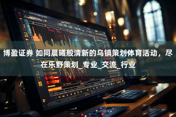 博盈证券 如同晨曦般清新的乌镇策划体育活动，尽在乐野策划_专业_交流_行业