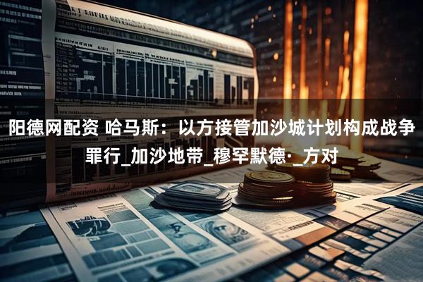 阳德网配资 哈马斯：以方接管加沙城计划构成战争罪行_加沙地带_穆罕默德·_方对