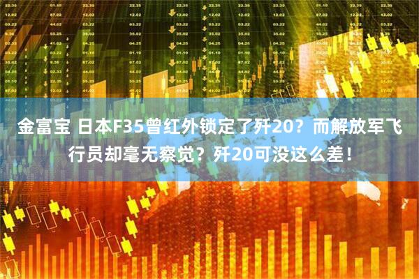 金富宝 日本F35曾红外锁定了歼20？而解放军飞行员却毫无察觉？歼20可没这么差！