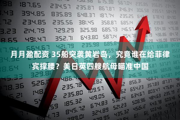 月月盈配资 35船突袭黄岩岛，究竟谁在给菲律宾撑腰？美日英四艘航母瞄准中国
