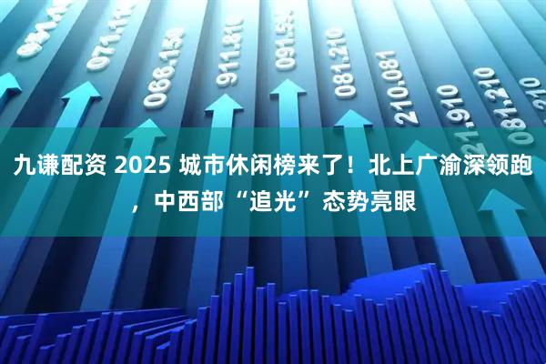 九谦配资 2025 城市休闲榜来了！北上广渝深领跑，中西部 “追光” 态势亮眼