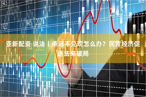 亚新配资 说法丨承诺不兑现怎么办？民营经济促进法来破局