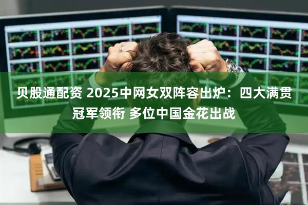 贝股通配资 2025中网女双阵容出炉：四大满贯冠军领衔 多位中国金花出战