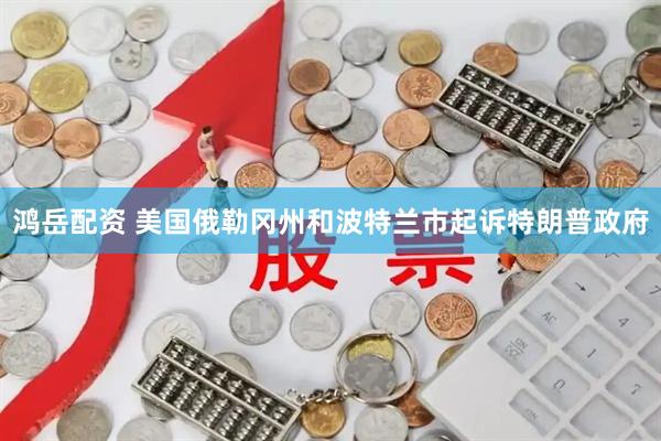 鸿岳配资 美国俄勒冈州和波特兰市起诉特朗普政府