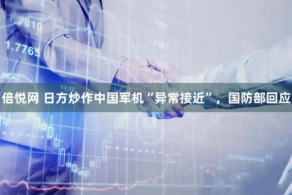 倍悦网 日方炒作中国军机“异常接近”，国防部回应