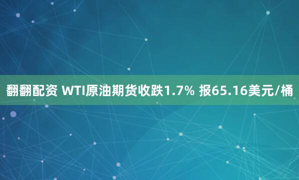 翻翻配资 WTI原油期货收跌1.7% 报65.16美元/桶