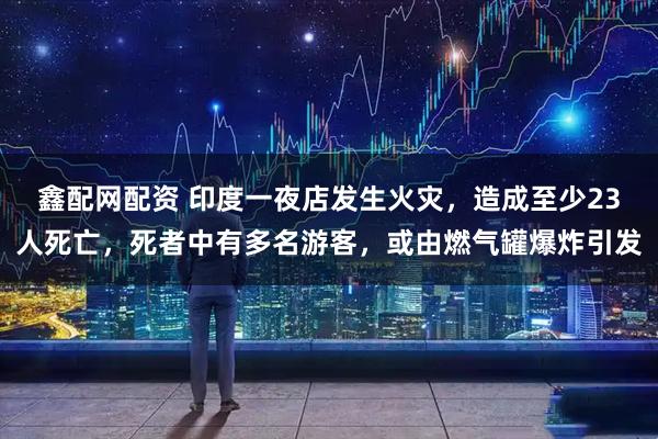 鑫配网配资 印度一夜店发生火灾，造成至少23人死亡，死者中有多名游客，或由燃气罐爆炸引发