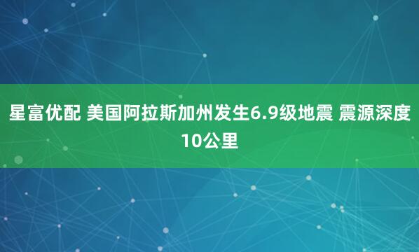 星富优配 美国阿拉斯加州发生6.9级地震 震源深度10公里