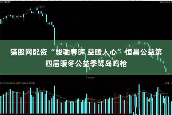 猎股网配资 “骏驰春晖 益暖人心” 恒昌公益第四届暖冬公益季鹭岛鸣枪