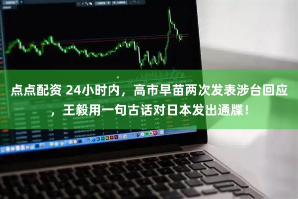 点点配资 24小时内，高市早苗两次发表涉台回应，王毅用一句古话对日本发出通牒！