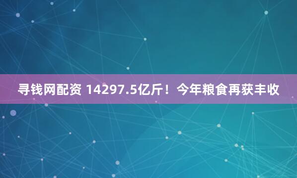 寻钱网配资 14297.5亿斤！今年粮食再获丰收