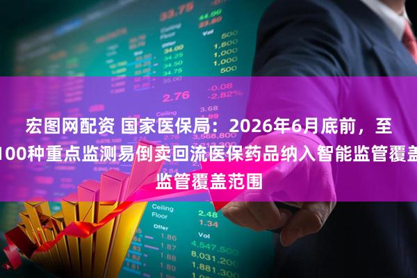 宏图网配资 国家医保局：2026年6月底前，至少将100种重点监测易倒卖回流医保药品纳入智能监管覆盖范围