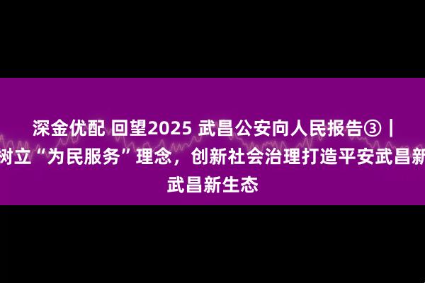 深金优配 回望2025 武昌公安向人民报告③｜牢固树立“为民服务”理念，创新社会治理打造平安武昌新生态
