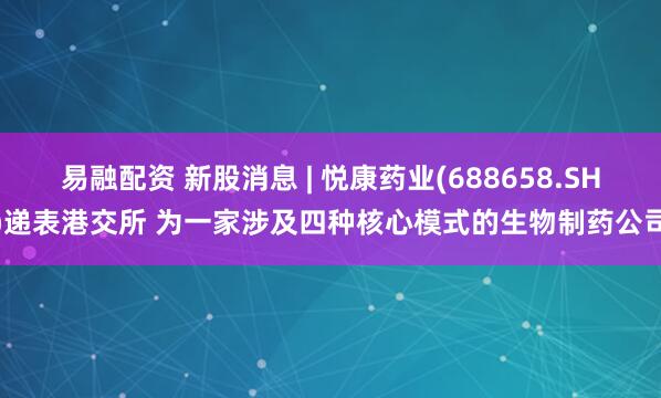易融配资 新股消息 | 悦康药业(688658.SH)递表港交所 为一家涉及四种核心模式的生物制药公司