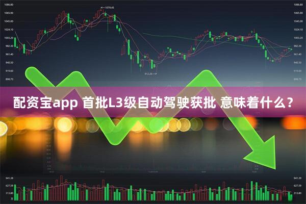 配资宝app 首批L3级自动驾驶获批 意味着什么？