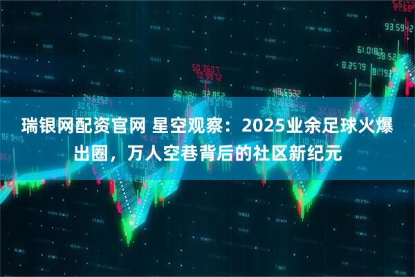 瑞银网配资官网 星空观察：2025业余足球火爆出圈，万人空巷背后的社区新纪元